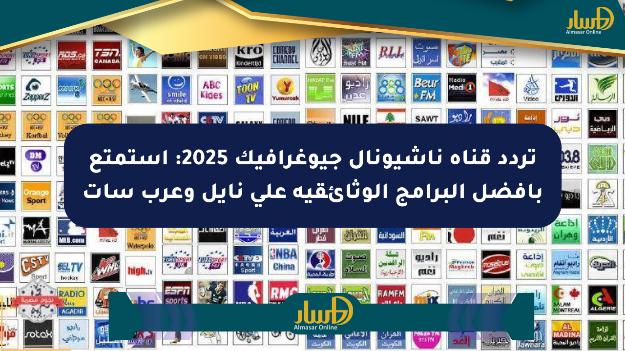 تردد قناة ناشيونال جيوغرافيك 2025: استمتع بأفضل البرامج الوثائقية على نايل وعرب سات